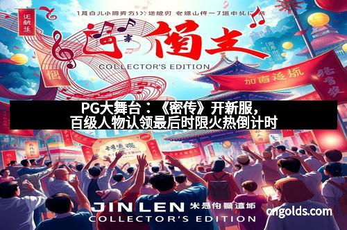 PG大舞台：《密传》开新服，百级人物认领最后时限火热倒计时