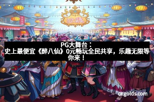 PG大舞台：史上最便宜《醉八仙》0元畅玩全民共享，乐趣无限等你来！